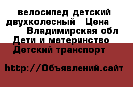велосипед детский двухколесный › Цена ­ 3 000 - Владимирская обл. Дети и материнство » Детский транспорт   
